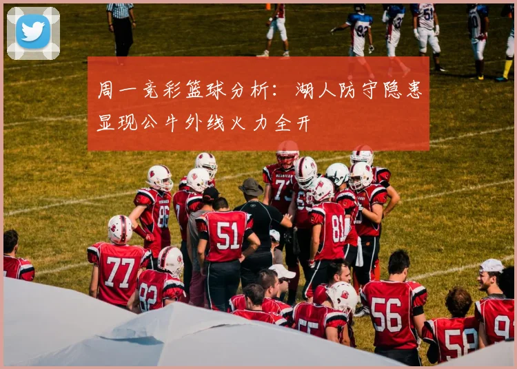 周一竞彩篮球分析：湖人防守隐患显现公牛外线火力全开