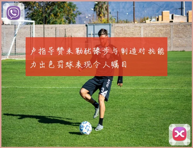 卢指导赞米勒犹豫步与制造对抗能力出色罚球表现令人瞩目