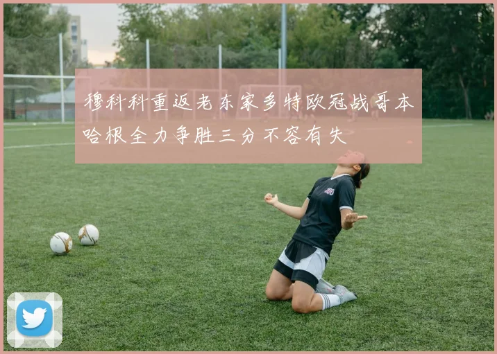 穆科科重返老东家多特欧冠战哥本哈根全力争胜三分不容有失