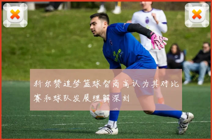 科尔赞追梦篮球智商高认为其对比赛和球队发展理解深刻