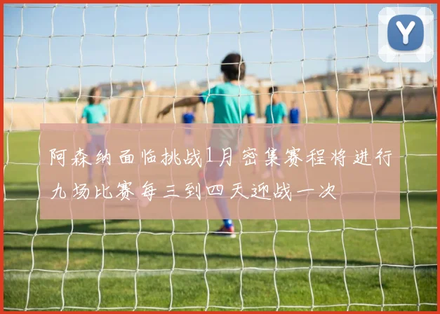 阿森纳面临挑战1月密集赛程将进行九场比赛每三到四天迎战一次