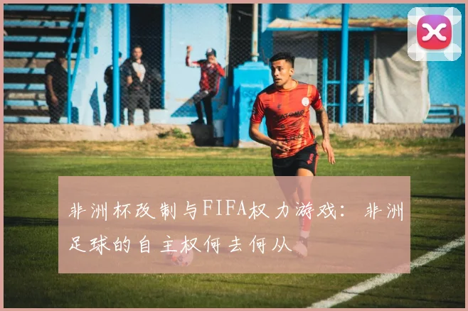 非洲杯改制与FIFA权力游戏：非洲足球的自主权何去何从