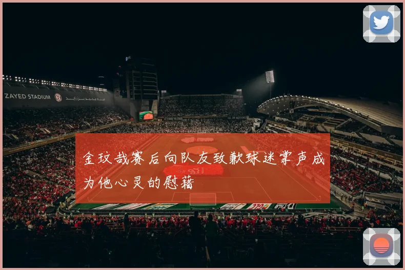 金玟哉赛后向队友致歉球迷掌声成为他心灵的慰藉