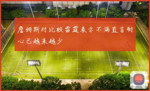 詹姆斯对比较雷霆表示不满直言耐心已越来越少