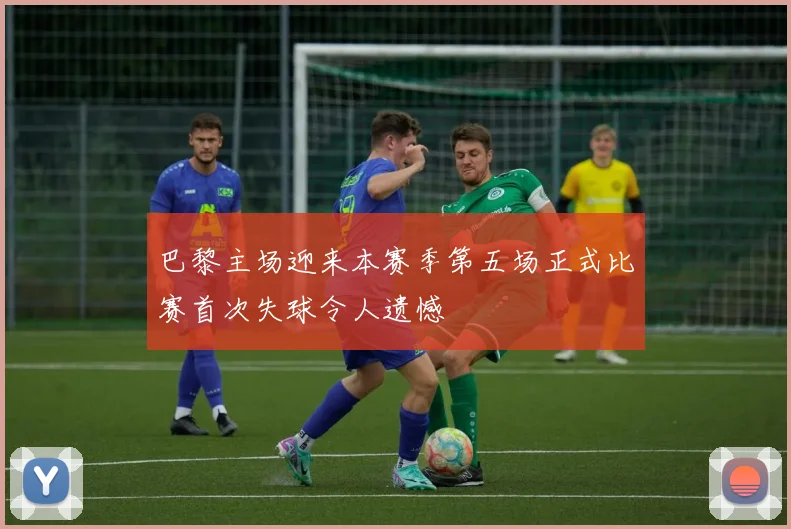 巴黎主场迎来本赛季第五场正式比赛首次失球令人遗憾