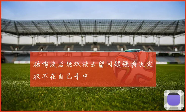 杨鸣谈后场双核去留问题强调决定权不在自己手中