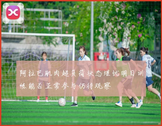 阿拉巴肌肉超负荷状态堪忧明日训练能否正常参与仍待观察
