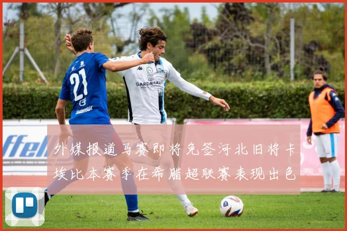 外媒报道马赛即将免签河北旧将卡埃比本赛季在希腊超联赛表现出色