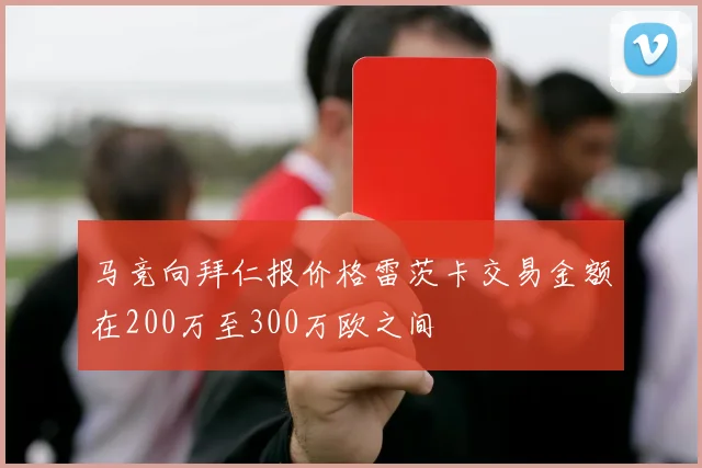 马竞向拜仁报价格雷茨卡交易金额在200万至300万欧之间