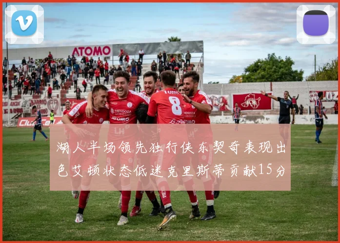 湖人半场领先独行侠东契奇表现出色艾顿状态低迷克里斯蒂贡献15分