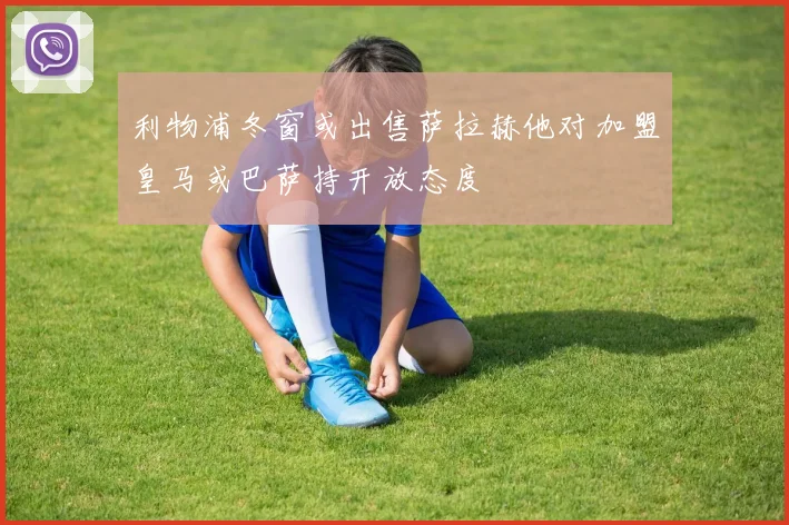 利物浦冬窗或出售萨拉赫他对加盟皇马或巴萨持开放态度