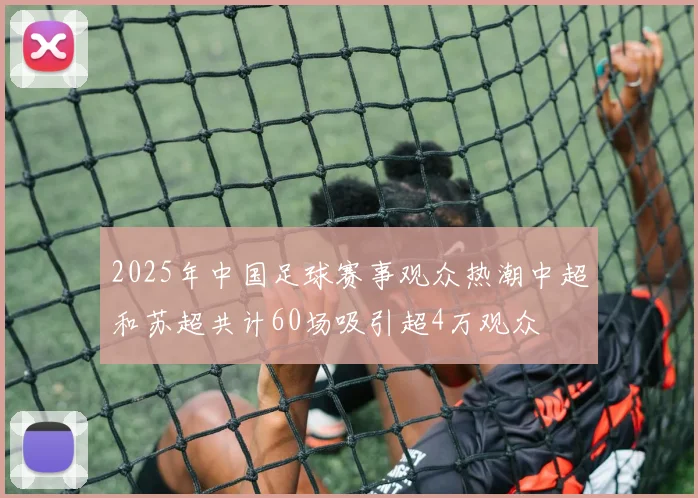 2025年中国足球赛事观众热潮中超和苏超共计60场吸引超4万观众