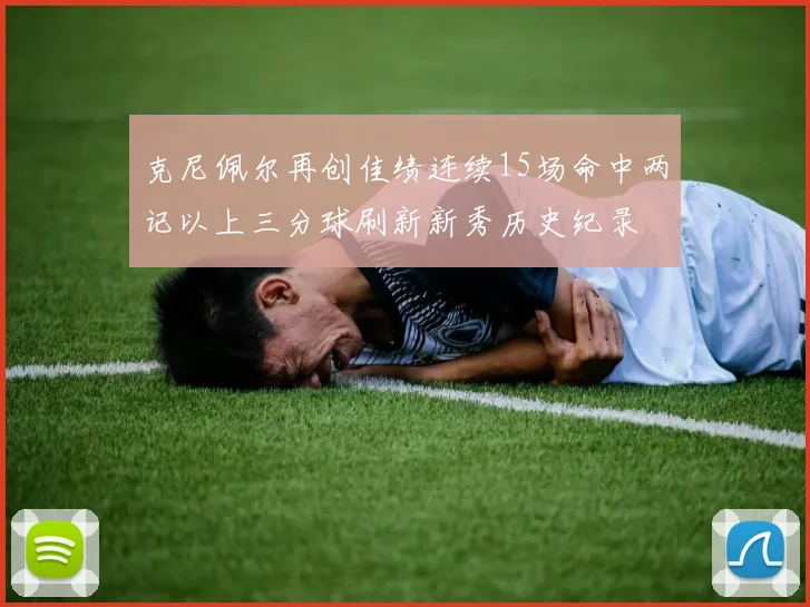 克尼佩尔再创佳绩连续15场命中两记以上三分球刷新新秀历史纪录