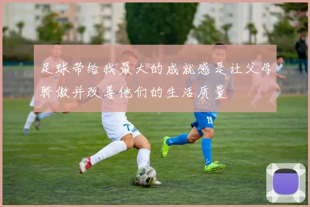 足球带给我最大的成就感是让父母骄傲并改善他们的生活质量
