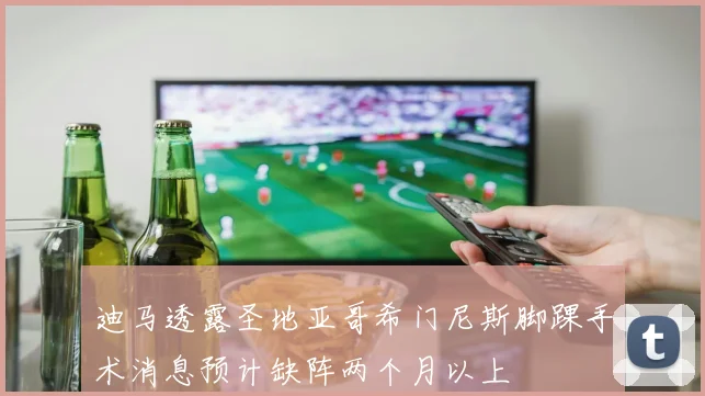 迪马透露圣地亚哥希门尼斯脚踝手术消息预计缺阵两个月以上
