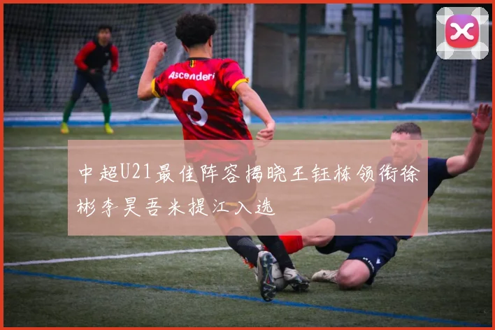 中超U21最佳阵容揭晓王钰栋领衔徐彬李昊吾米提江入选