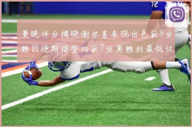 曼晚评分揭晓谢尔基表现出色获9分赖因德斯福登均获7分奥赖利最低仅5分