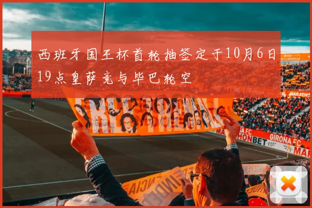 西班牙国王杯首轮抽签定于10月6日19点皇萨竞与毕巴轮空