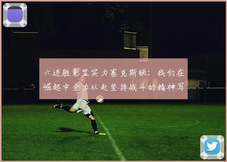 六连胜彰显实力塞克斯顿：我们在崛起中全力以赴坚持战斗的精神写照