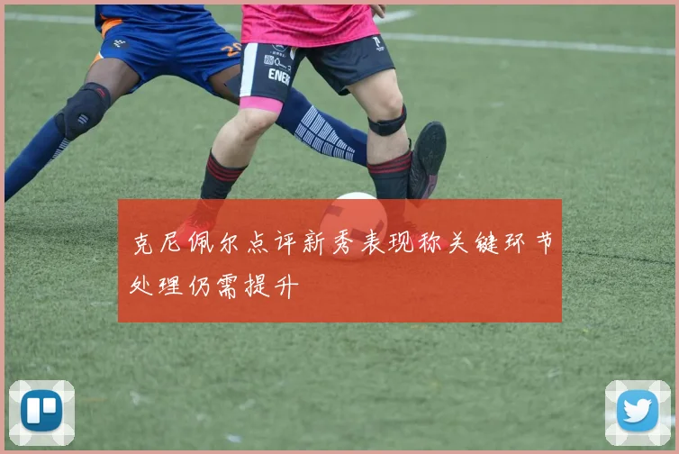 克尼佩尔点评新秀表现称关键环节处理仍需提升