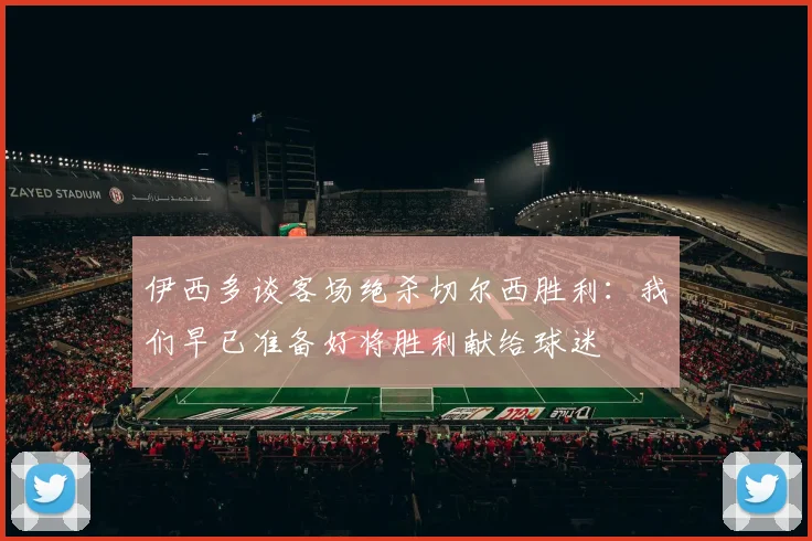 伊西多谈客场绝杀切尔西胜利：我们早已准备好将胜利献给球迷