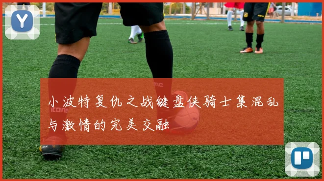 小波特复仇之战键盘侠骑士集混乱与激情的完美交融