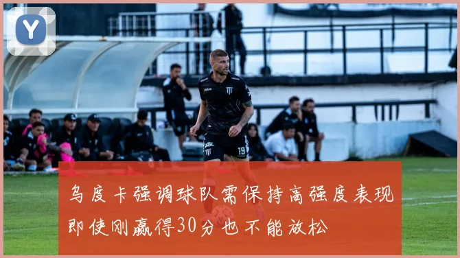 乌度卡强调球队需保持高强度表现即使刚赢得30分也不能放松