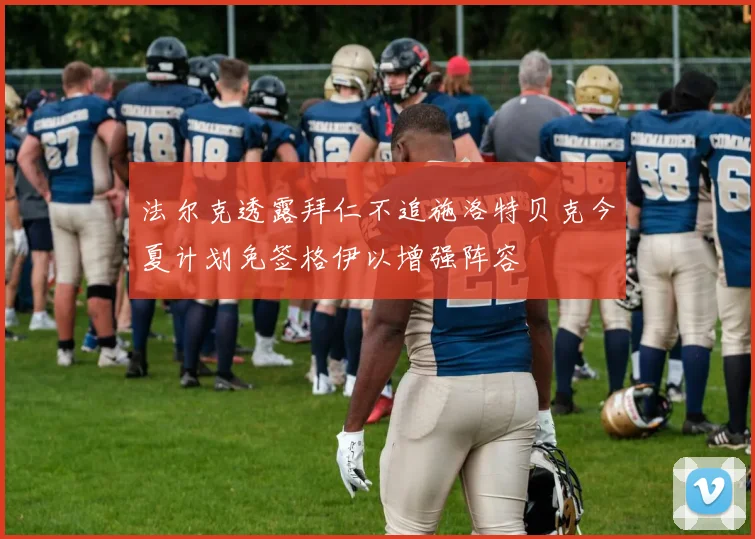 法尔克透露拜仁不追施洛特贝克今夏计划免签格伊以增强阵容