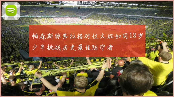 帕森斯称弗拉格对位文班如同18岁少年挑战历史最佳防守者