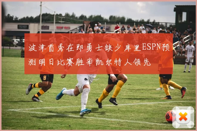 波津首秀在即勇士缺少库里ESPN预测明日比赛胜率凯尔特人领先