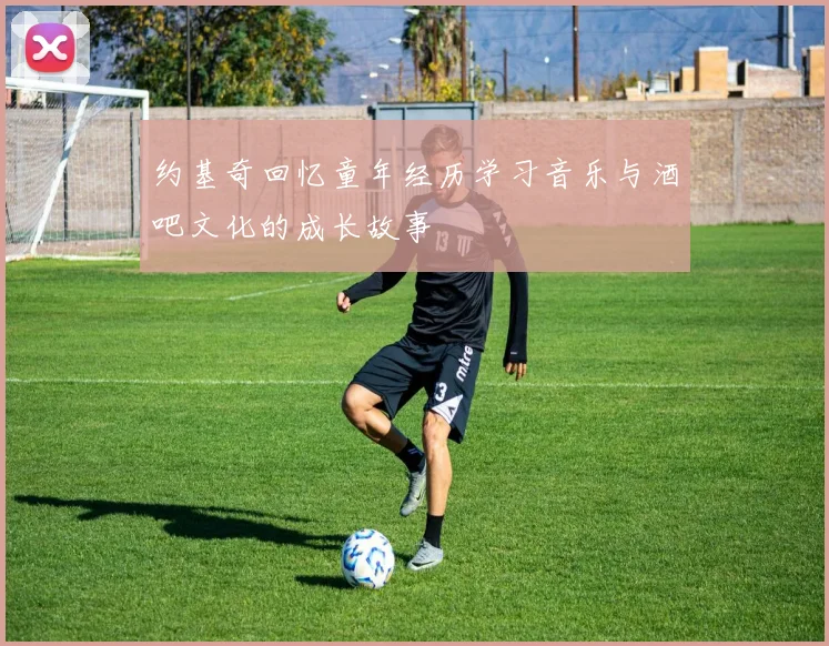 约基奇回忆童年经历学习音乐与酒吧文化的成长故事