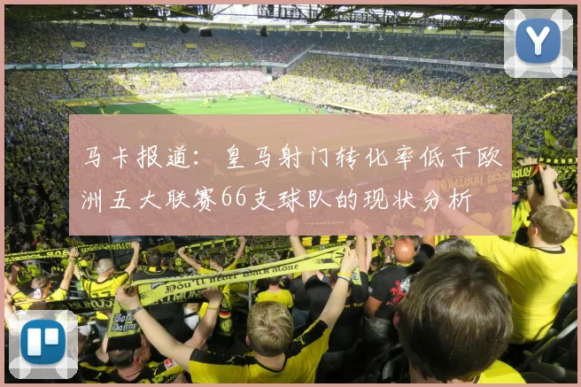 马卡报道：皇马射门转化率低于欧洲五大联赛66支球队的现状分析