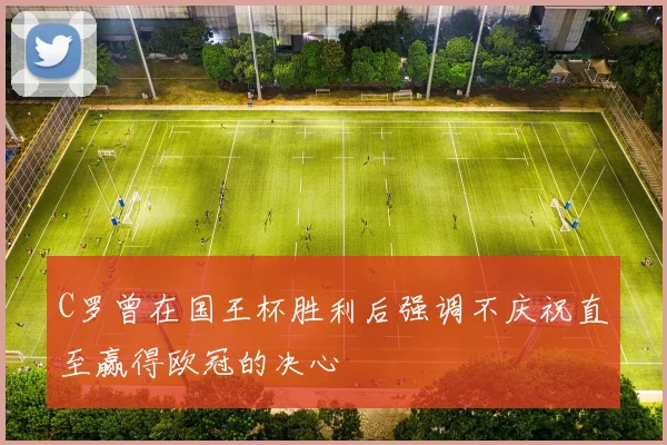 C罗曾在国王杯胜利后强调不庆祝直至赢得欧冠的决心