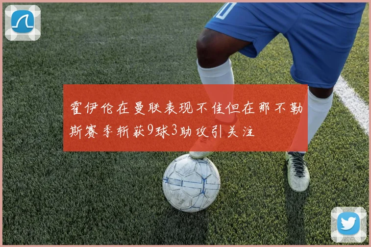 霍伊伦在曼联表现不佳但在那不勒斯赛季斩获9球3助攻引关注