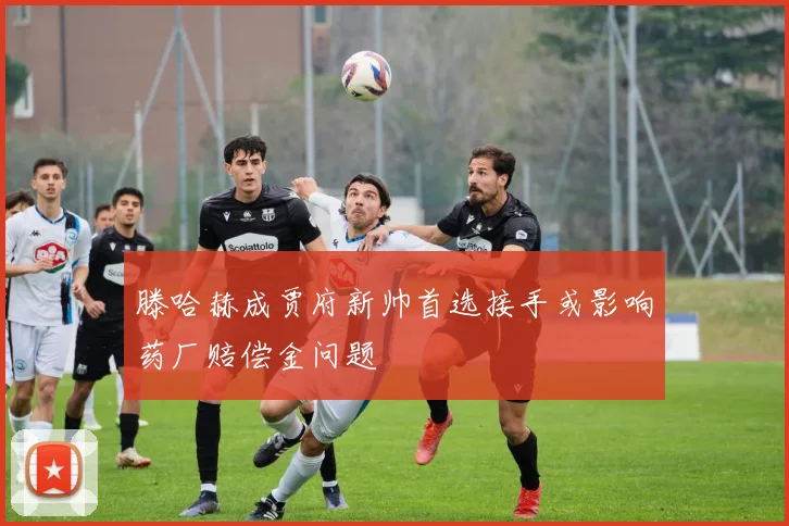 滕哈赫成贾府新帅首选接手或影响药厂赔偿金问题