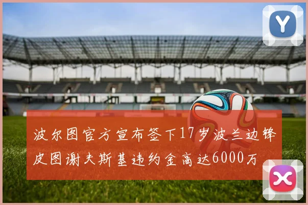 波尔图官方宣布签下17岁波兰边锋皮图谢夫斯基违约金高达6000万