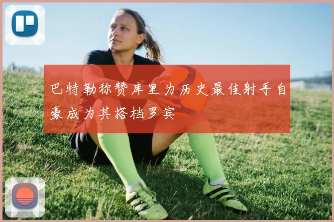巴特勒称赞库里为历史最佳射手自豪成为其搭档罗宾
