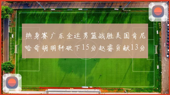 热身赛广东全运男篮战胜美国肯尼哈奇胡明轩砍下15分赵睿贡献13分
