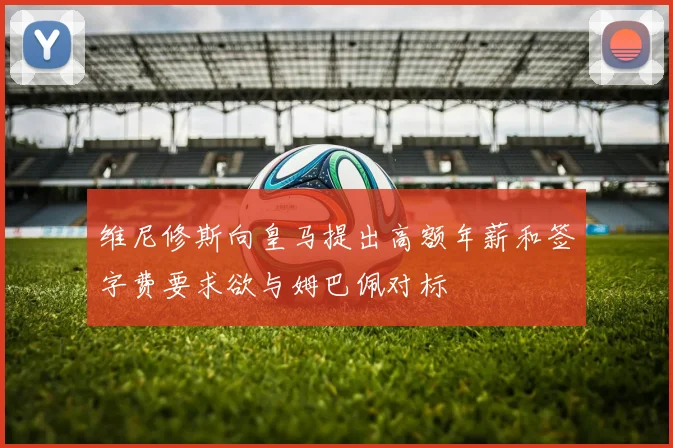 维尼修斯向皇马提出高额年薪和签字费要求欲与姆巴佩对标