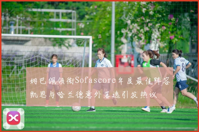 姆巴佩领衔Sofascore年度最佳阵容凯恩与哈兰德意外落选引发热议