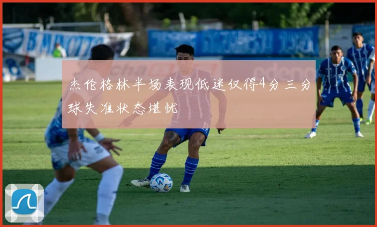 杰伦格林半场表现低迷仅得4分三分球失准状态堪忧