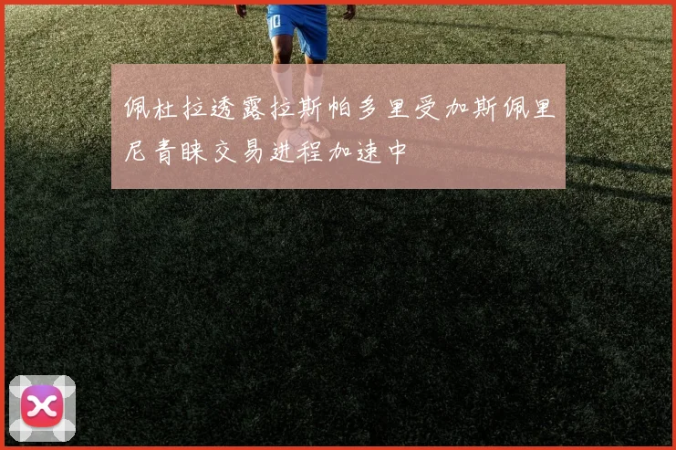 佩杜拉透露拉斯帕多里受加斯佩里尼青睐交易进程加速中