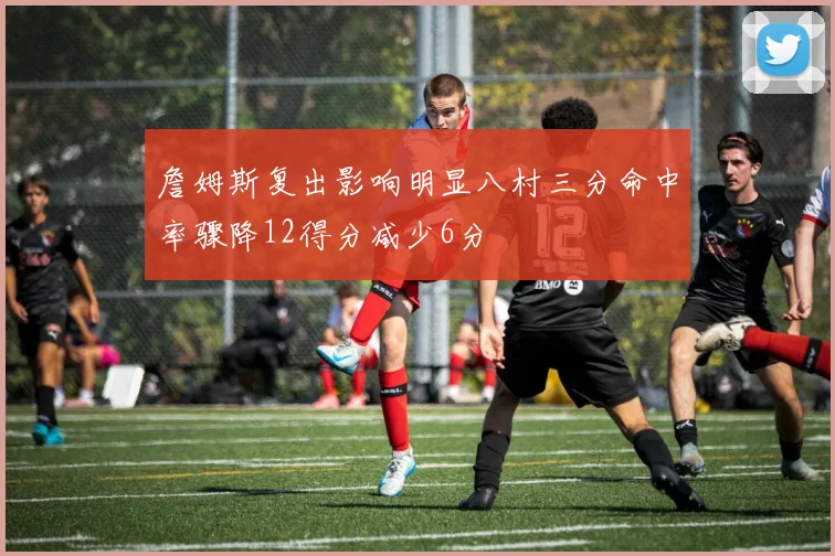 詹姆斯复出影响明显八村三分命中率骤降12得分减少6分
