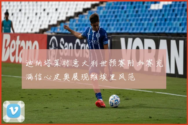 迪纳塔莱对意大利世预赛附加赛充满信心皮奥展现维埃里风范