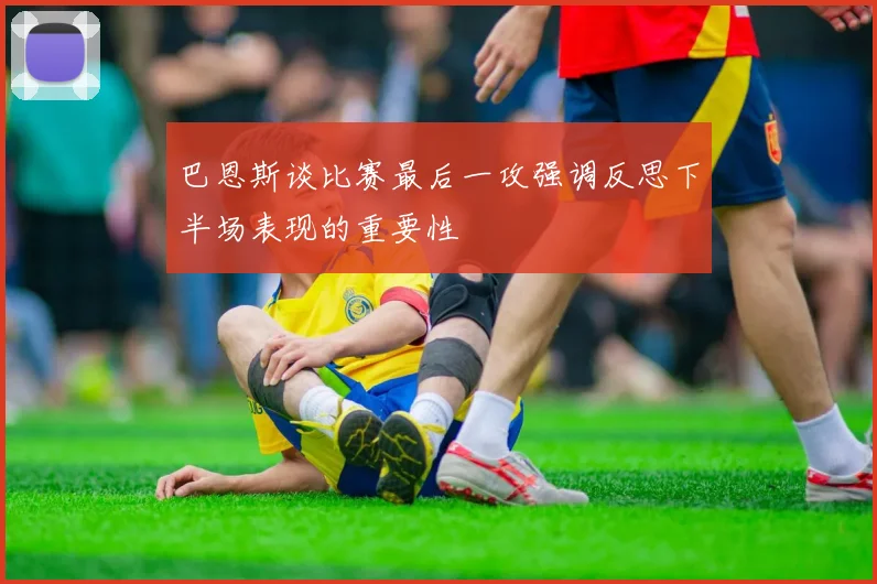 巴恩斯谈比赛最后一攻强调反思下半场表现的重要性