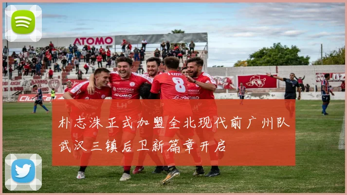 朴志洙正式加盟全北现代前广州队武汉三镇后卫新篇章开启