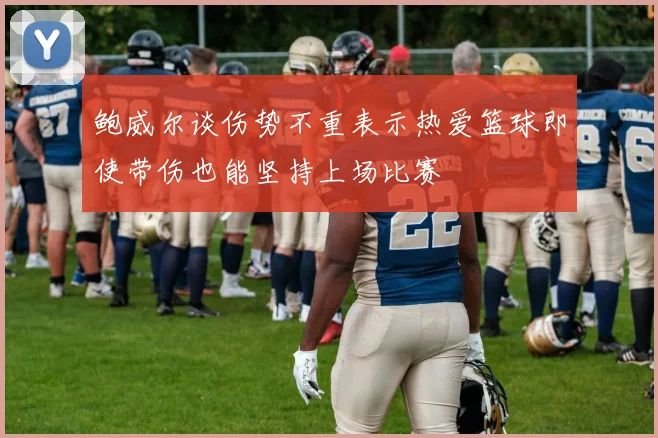 鲍威尔谈伤势不重表示热爱篮球即使带伤也能坚持上场比赛