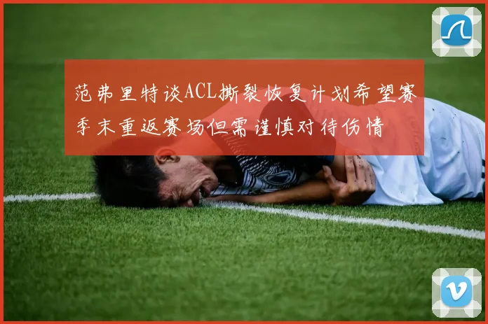 范弗里特谈ACL撕裂恢复计划希望赛季末重返赛场但需谨慎对待伤情